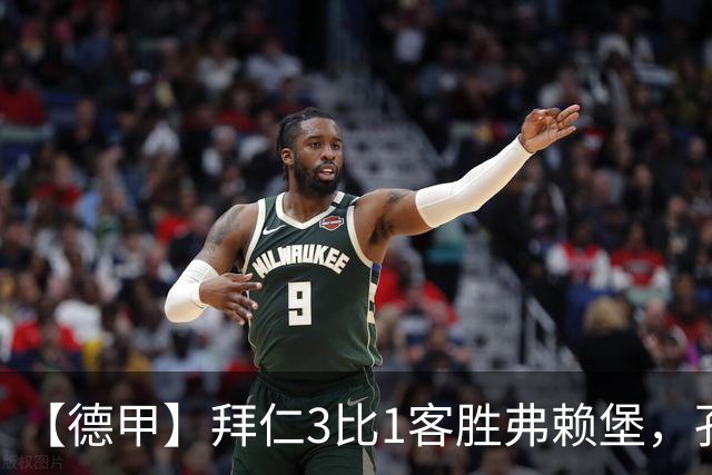 【德甲】拜仁3比1客胜弗赖堡，孔帕尼病情稳定