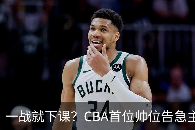 一战就下课？CBA首位帅位告急主帅曝光，遭球迷口诛笔伐