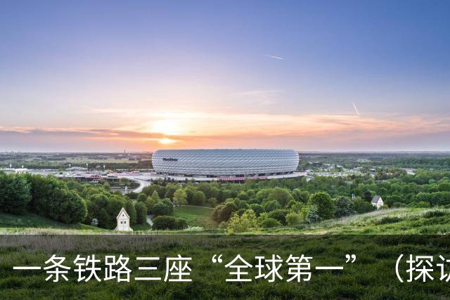 一条铁路三座“全球第一”（探访全球第一）