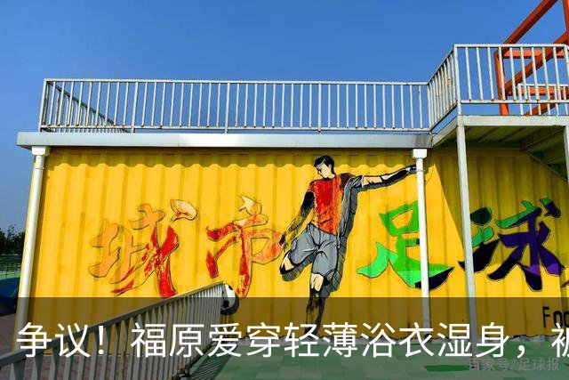 争议！福原爱穿轻薄浴衣湿身，被指色情擦边