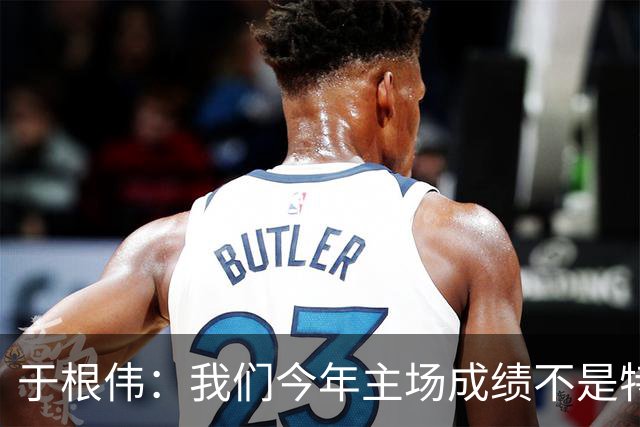 于根伟：我们今年主场成绩不是特别好，我想向各界表示感谢