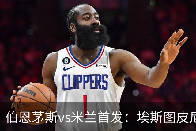 伯恩茅斯vs米兰首发：埃斯图皮尼安、奇克、哈钦森先发，西塞出战