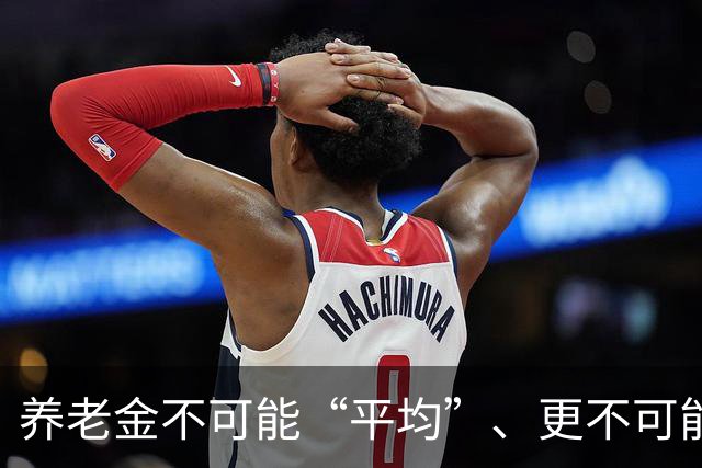 养老金不可能“平均”、更不可能“普惠”！