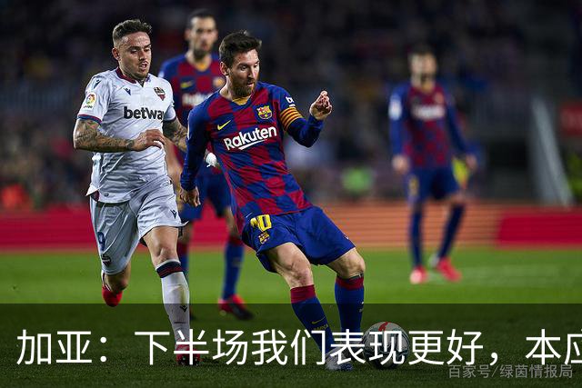加亚：下半场我们表现更好，本应该击败毕包