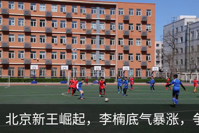 北京新王崛起，李楠底气暴涨，争冠添砝