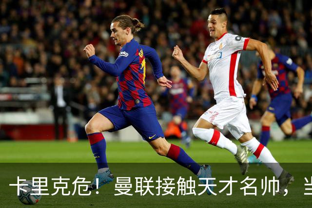 卡里克危！曼联接触天才名帅，当年利物浦抢过他接替克洛普