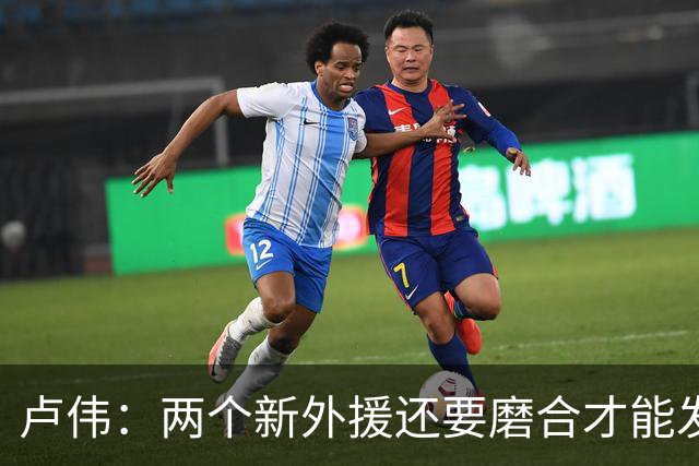 卢伟：两个新外援还要磨合才能发挥作用 表扬张镇麟拼到最后