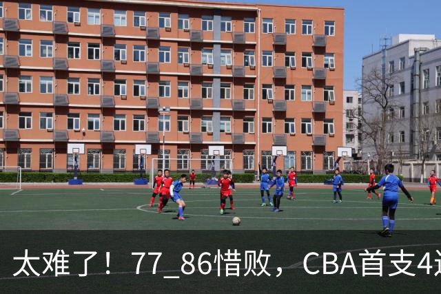 太难了！77 86惜败，CBA首支4连败球队诞生，球队苦苦挣扎，另一边11冠王豪取2连胜！