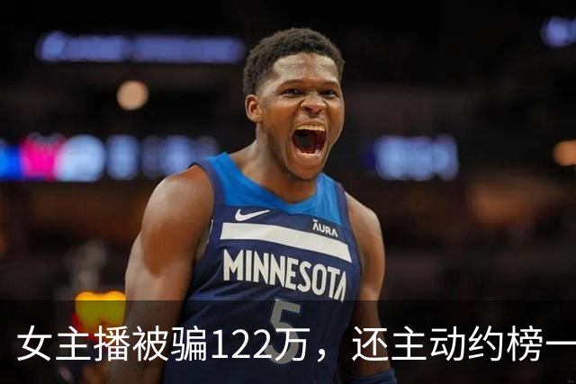 女主播被骗122万，还主动约榜一大哥开房：榜一大哥骗她说自己有870万