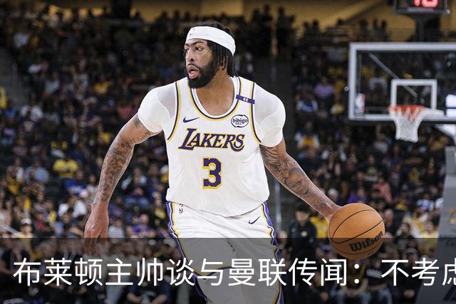 布莱顿主帅谈与曼联传闻：不考虑离开 我有优秀球员的支持