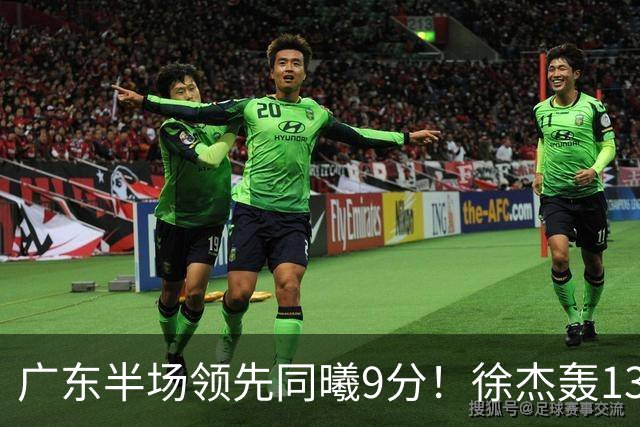 广东半场领先同曦9分！徐杰轰13+3，阿祖+弗格表现亮眼，亚帅首秀吃T