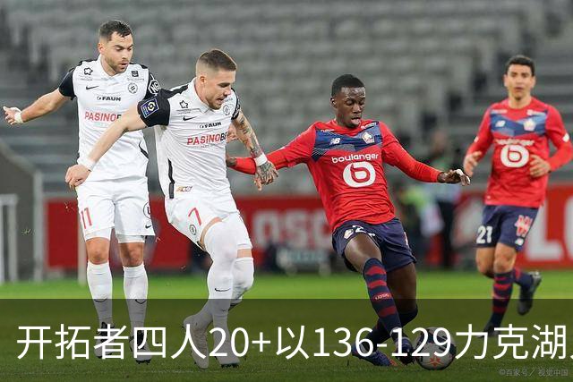 开拓者四人20+以136-129力克湖人迎3连胜，杨瀚森未登场，东契奇41+9