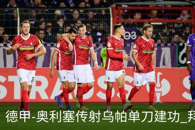 德甲-奥利塞传射乌帕单刀建功 拜仁3-1客胜弗赖堡领跑