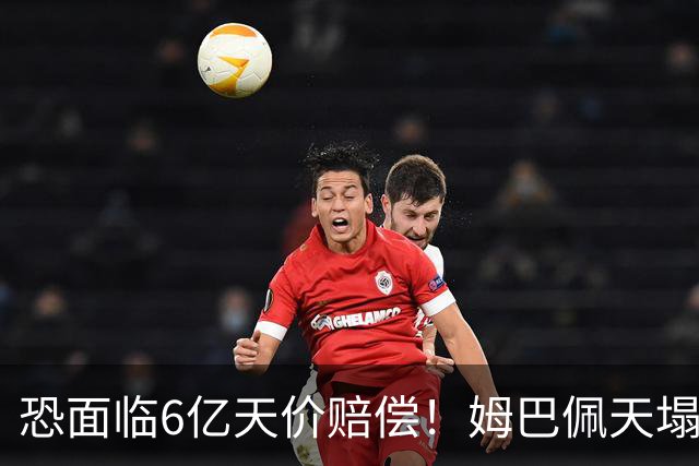 恐面临6亿天价赔偿！姆巴佩天塌了