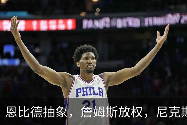 恩比德抽象，詹姆斯放权，尼克斯单打成瘾葬送戒指夜