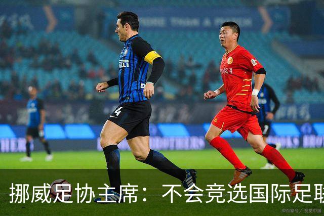 挪威足协主席：不会竞选国际足联主席，欧足联需再推出人选