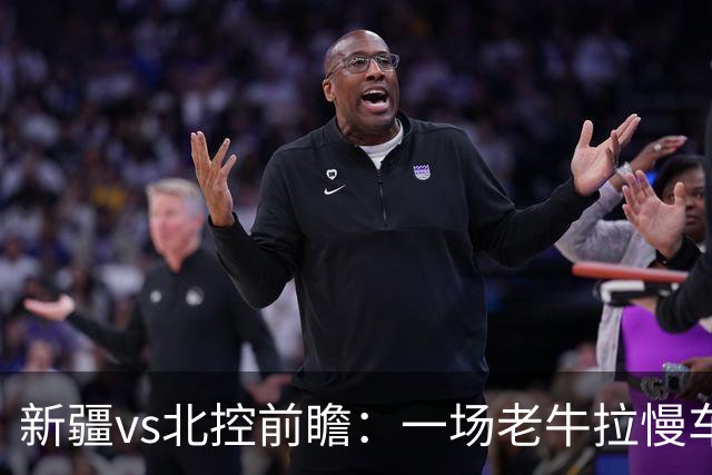 新疆vs北控前瞻：一场老牛拉慢车的较量，北控重锤内线成制胜法宝