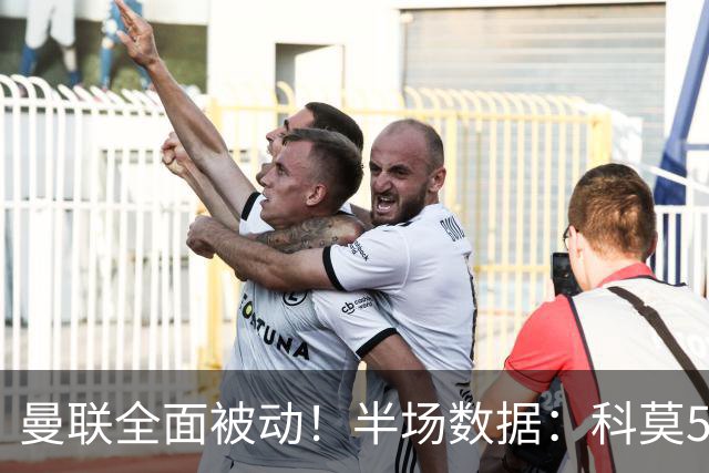 曼联全面被动！半场数据：科莫5射3正；曼联3射0正，控球率36%