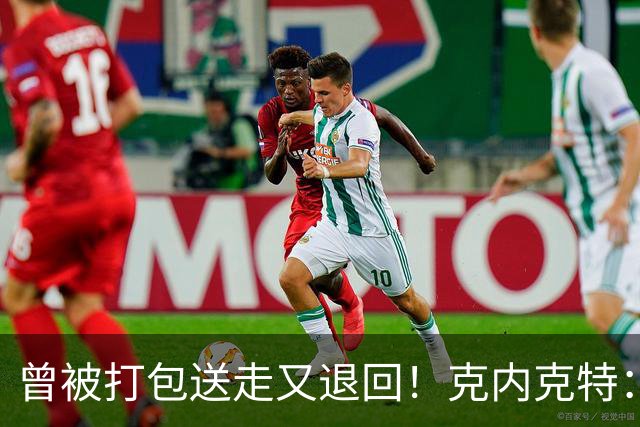 曾被打包送走又退回！克内克特：这并未影响我 我对球队没有芥蒂