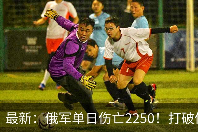 最新：俄军单日伤亡2250！打破俄乌战争以来最高纪录