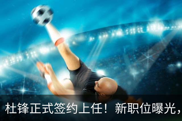 杜锋正式签约上任！新职位曝光，携手心仪名帅，薪资报酬首次公开