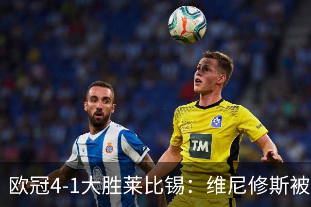 欧冠4-1大胜莱比锡：维尼修斯被迪奥曼德全面压制