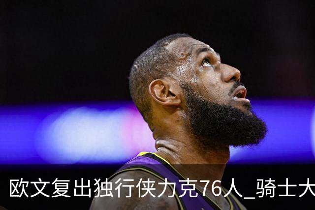 欧文复出独行侠力克76人 骑士大胜国王6连胜