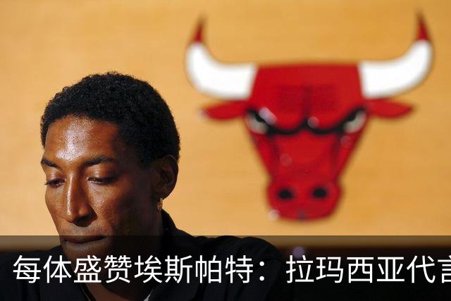 每体盛赞埃斯帕特：拉玛西亚代言人，对巴黎是他向欧洲递出的名片
