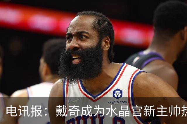 电讯报：戴奇成为水晶宫新主帅热门人选，丰富的保级经验成为优势