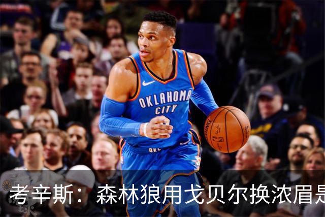 考辛斯：森林狼用戈贝尔换浓眉是双赢 奇才也能借此扶正迪班萨