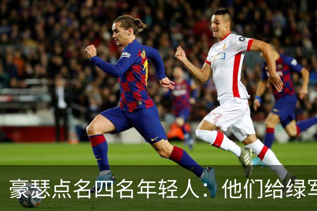 豪瑟点名四名年轻人：他们给绿军带来了不一样的东西