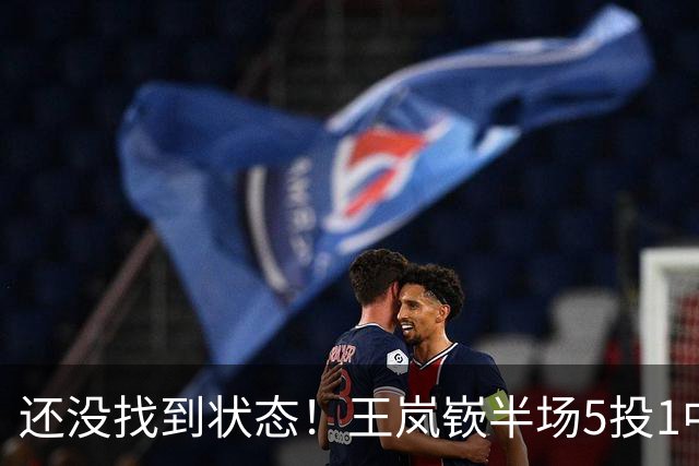 还没找到状态！王岚嵚半场5投1中&罚球2中2 得到5分1板1断