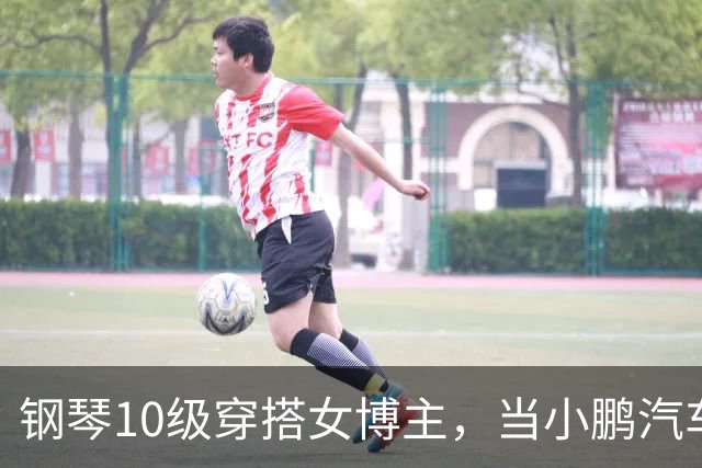 钢琴10级穿搭女博主，当小鹏汽车产品经理？很好！
