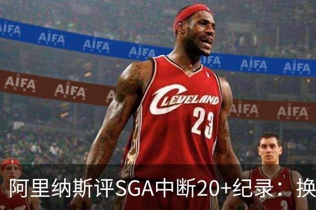 阿里纳斯评SGA中断20+纪录：换我绝不下场，要刷到后人绝望