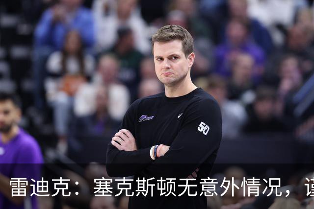 雷迪克：塞克斯顿无意外情况，谨慎起见让他休战