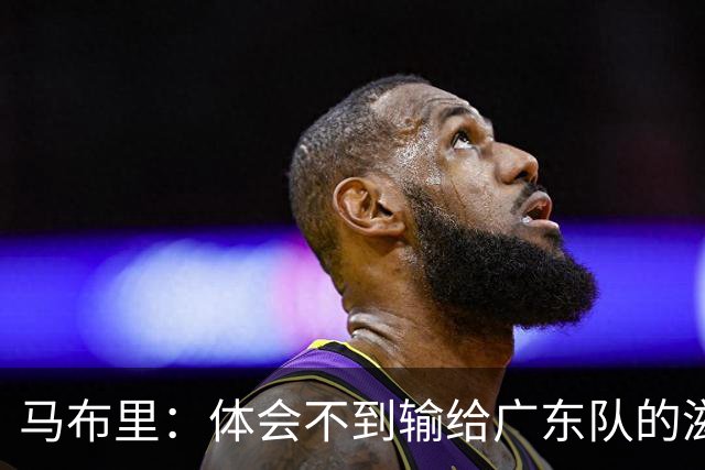 马布里：体会不到输给广东队的滋味 他们只是普通强队