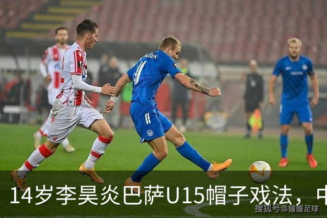 14岁李昊炎巴萨U15帽子戏法，中国足球留洋新希望