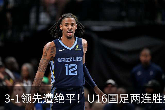 3-1领先遭绝平！U16国足两连胜终结，出线之路亮红灯，下轮若输恐将出局