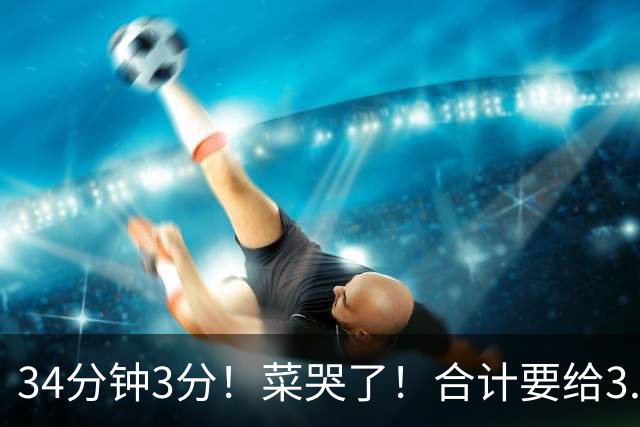 34分钟3分！菜哭了！合计要给3.28亿！