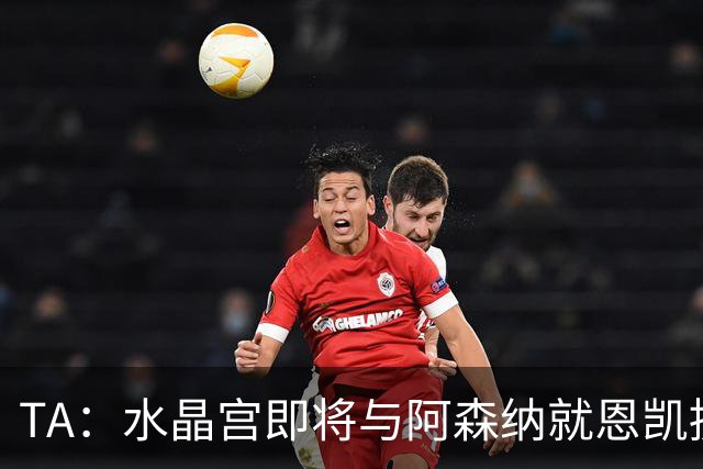 TA：水晶宫即将与阿森纳就恩凯提亚达成协议